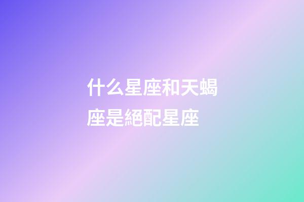 什么星座和天蝎座是絕配星座-第1張-星座運勢-玄機派