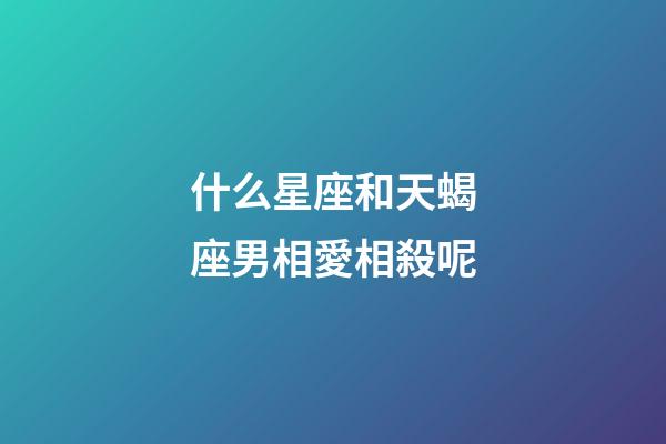 什么星座和天蝎座男相愛相殺呢-第1張-星座運勢-玄機派