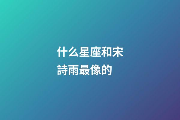 什么星座和宋詩雨最像的-第1張-星座運勢-玄機派