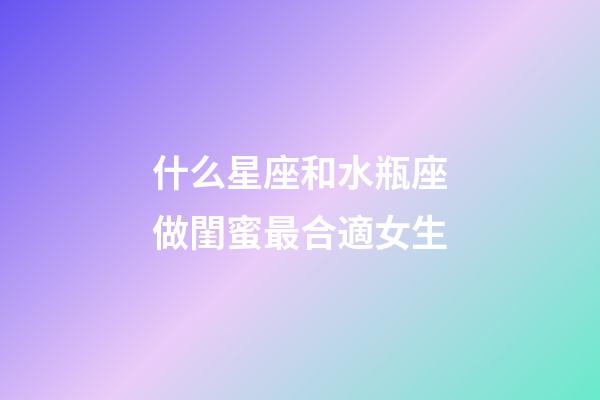 什么星座和水瓶座做閨蜜最合適女生-第1張-星座運(yùn)勢(shì)-玄機(jī)派