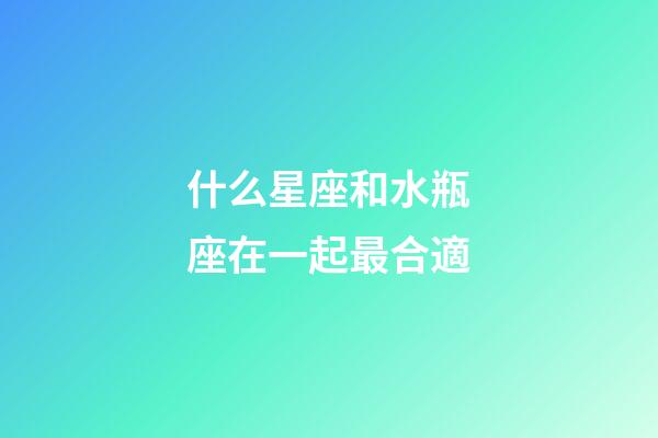 什么星座和水瓶座在一起最合適-第1張-星座運勢-玄機派
