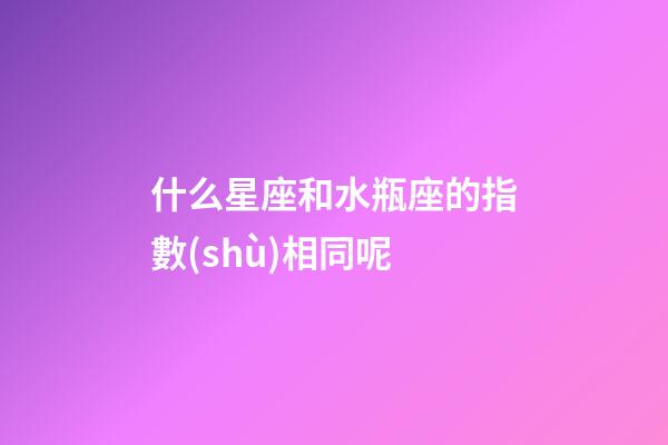 什么星座和水瓶座的指數(shù)相同呢-第1張-星座運(yùn)勢(shì)-玄機(jī)派