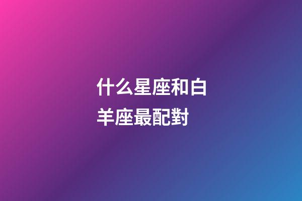 什么星座和白羊座最配對-第1張-星座運勢-玄機派
