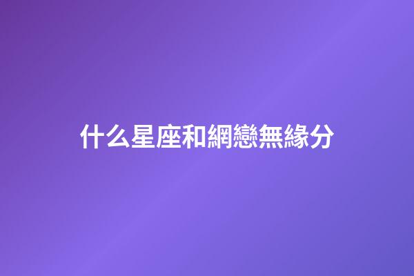 什么星座和網戀無緣分-第1張-星座運勢-玄機派