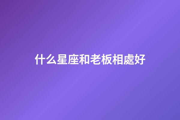 什么星座和老板相處好-第1張-星座運勢-玄機派