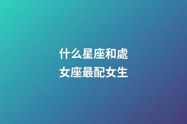 什么星座和處女座最配女生-第1張-星座運勢-玄機派