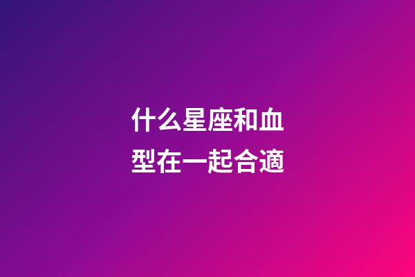 什么星座和血型在一起合適-第1張-星座運勢-玄機派