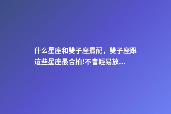 什么星座和雙子座最配，雙子座跟這些星座最合拍!不會輕易放掉與你的感情-第1張-觀點-玄機派
