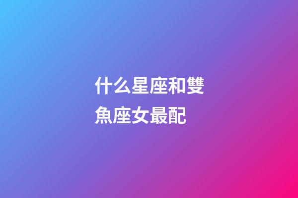 什么星座和雙魚座女最配-第1張-星座運勢-玄機派