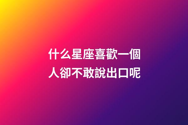 什么星座喜歡一個人卻不敢說出口呢-第1張-星座運(yùn)勢-玄機(jī)派