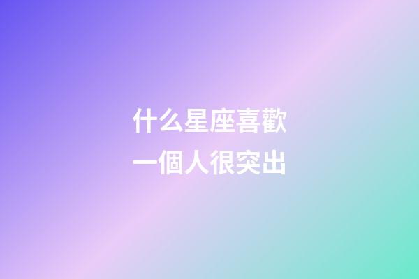 什么星座喜歡一個人很突出-第1張-星座運勢-玄機派