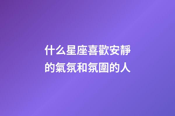 什么星座喜歡安靜的氣氛和氛圍的人-第1張-星座運勢-玄機派