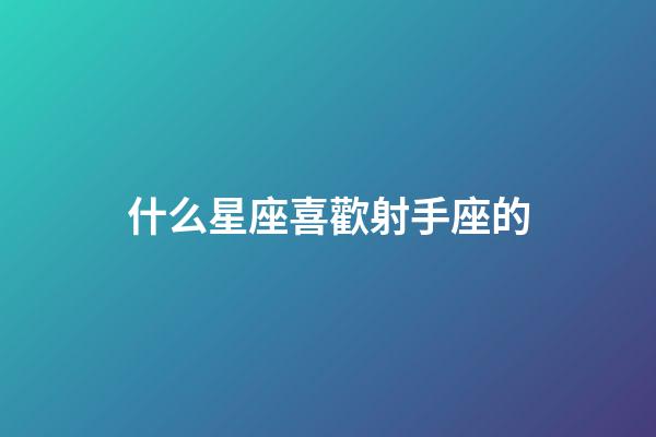 什么星座喜歡射手座的-第1張-星座運(yùn)勢(shì)-玄機(jī)派