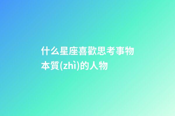 什么星座喜歡思考事物本質(zhì)的人物-第1張-星座運(yùn)勢(shì)-玄機(jī)派