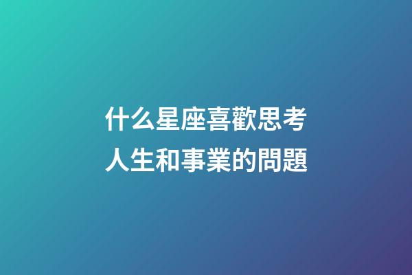 什么星座喜歡思考人生和事業的問題-第1張-星座運勢-玄機派