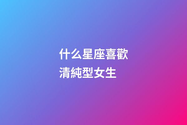 什么星座喜歡清純型女生-第1張-星座運勢-玄機(jī)派