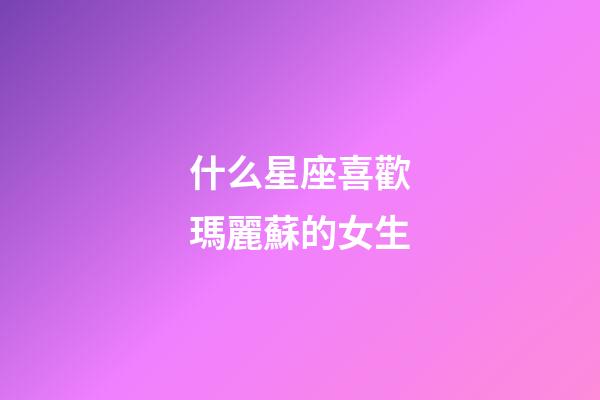 什么星座喜歡瑪麗蘇的女生-第1張-星座運勢-玄機派