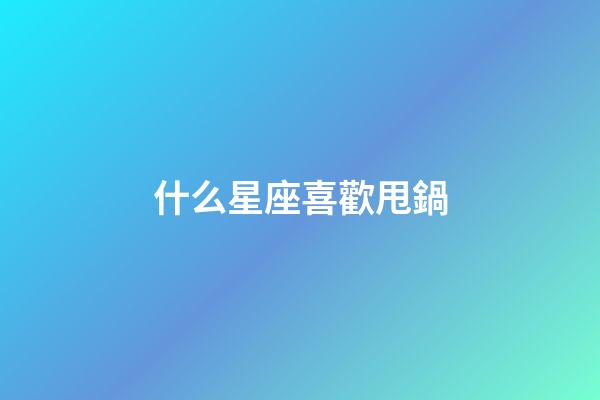 什么星座喜歡甩鍋-第1張-星座運勢-玄機(jī)派