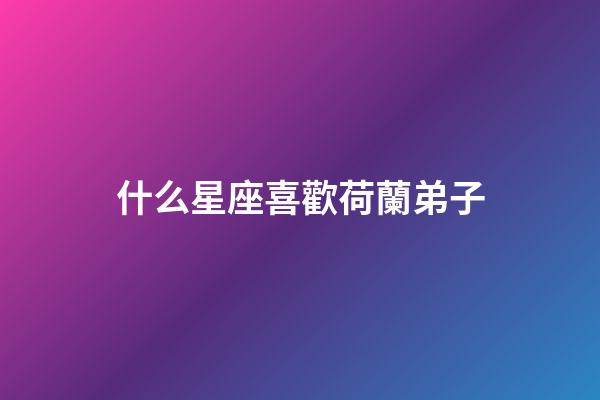 什么星座喜歡荷蘭弟子-第1張-星座運勢-玄機派