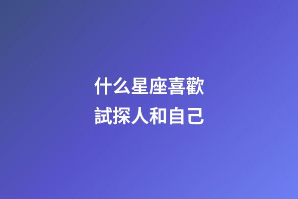 什么星座喜歡試探人和自己-第1張-星座運勢-玄機派