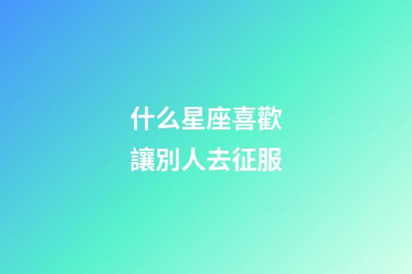 什么星座喜歡讓別人去征服