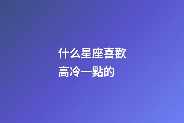 什么星座喜歡高冷一點的-第1張-星座運勢-玄機派