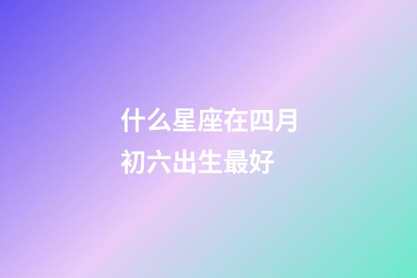 什么星座在四月初六出生最好-第1張-星座運勢-玄機派