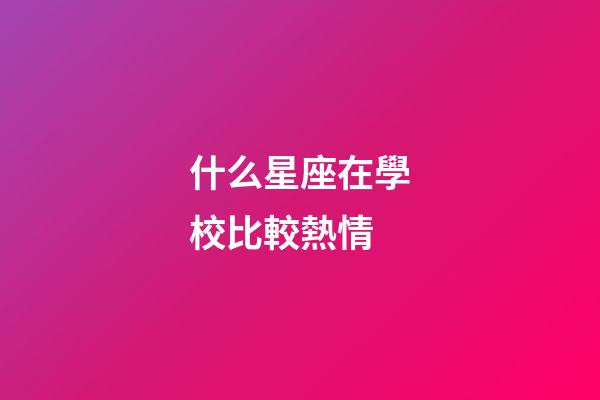 什么星座在學校比較熱情-第1張-星座運勢-玄機派