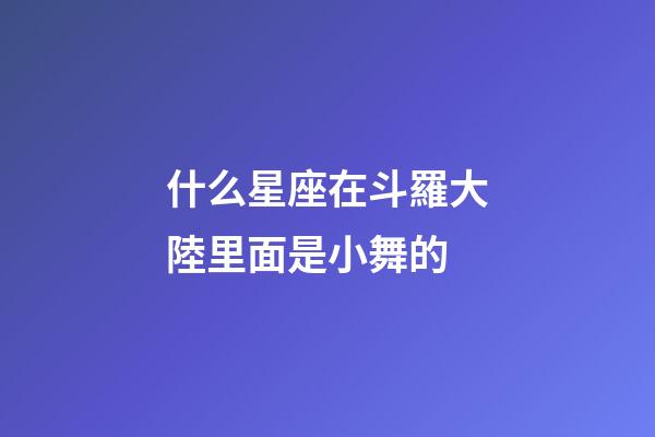 什么星座在斗羅大陸里面是小舞的-第1張-星座運(yùn)勢-玄機(jī)派
