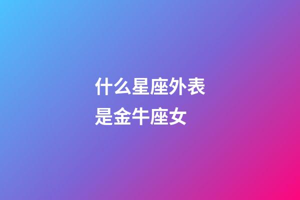 什么星座外表是金牛座女-第1張-星座運勢-玄機派