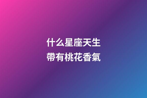 什么星座天生帶有桃花香氣-第1張-星座運勢-玄機派