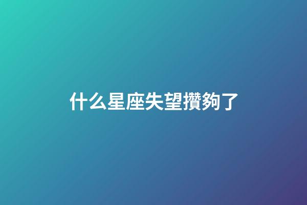 什么星座失望攢夠了-第1張-星座運勢-玄機派
