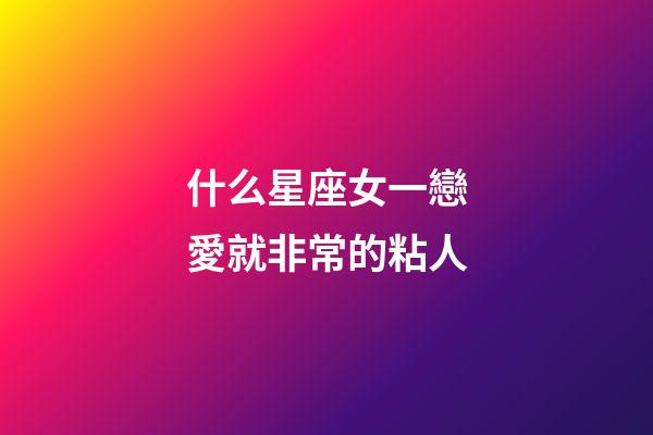 什么星座女一戀愛就非常的粘人-第1張-星座運勢-玄機派