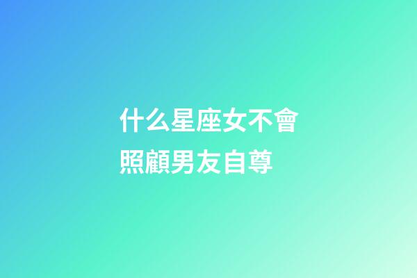 什么星座女不會照顧男友自尊-第1張-星座運勢-玄機派