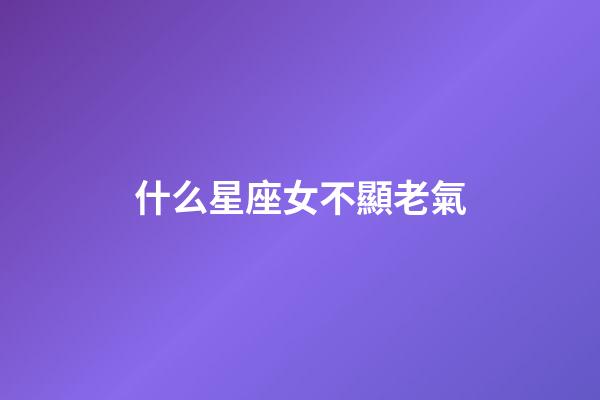 什么星座女不顯老氣-第1張-星座運勢-玄機派