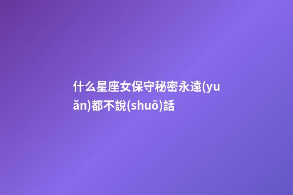 什么星座女保守秘密永遠(yuǎn)都不說(shuō)話-第1張-星座運(yùn)勢(shì)-玄機(jī)派