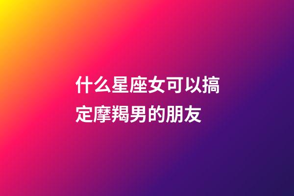 什么星座女可以搞定摩羯男的朋友-第1張-星座運勢-玄機派