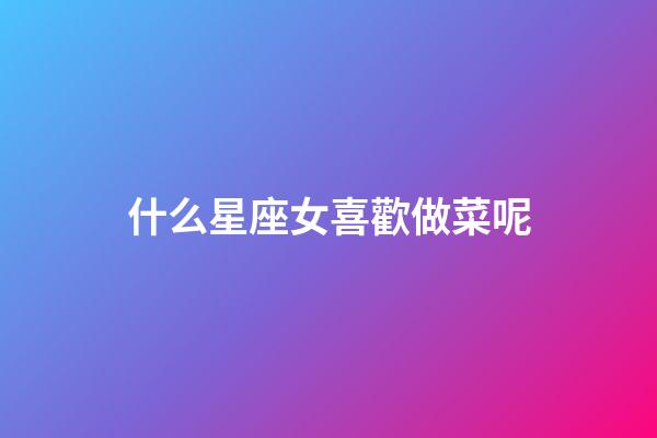 什么星座女喜歡做菜呢-第1張-星座運(yùn)勢(shì)-玄機(jī)派