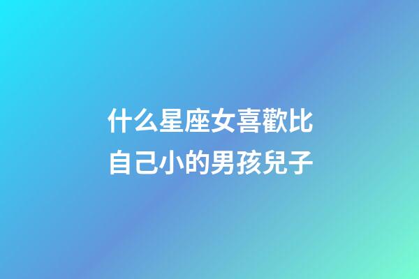 什么星座女喜歡比自己小的男孩兒子-第1張-星座運勢-玄機派