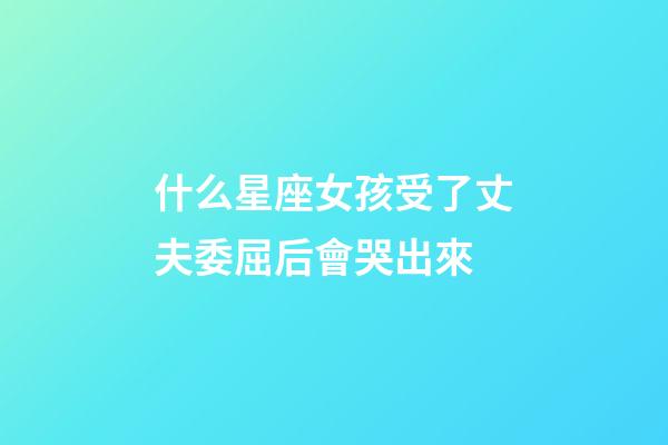 什么星座女孩受了丈夫委屈后會哭出來-第1張-星座運勢-玄機派