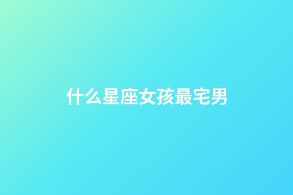 什么星座女孩最宅男-第1張-星座運勢-玄機派