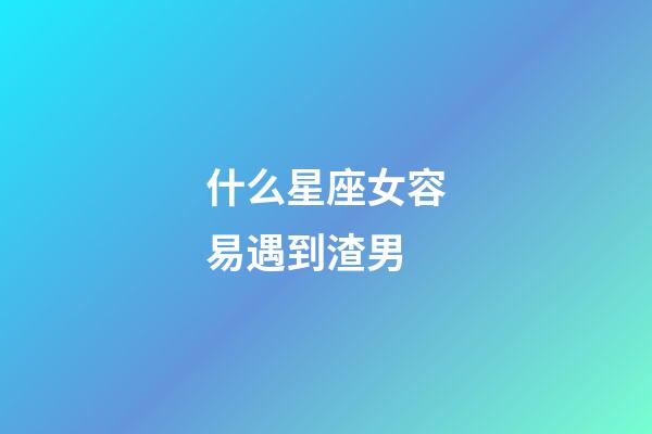 什么星座女容易遇到渣男-第1張-星座運勢-玄機派