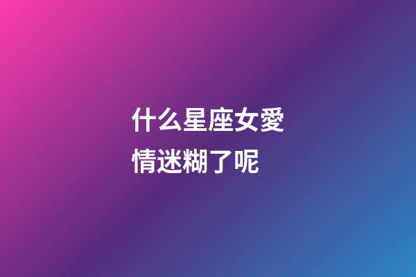 什么星座女愛情迷糊了呢-第1張-星座運勢-玄機派