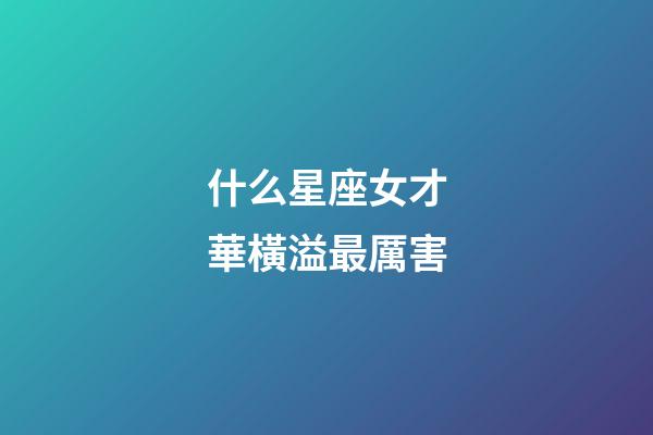 什么星座女才華橫溢最厲害-第1張-星座運勢-玄機派