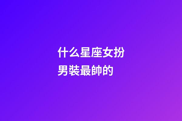 什么星座女扮男裝最帥的-第1張-星座運勢-玄機派
