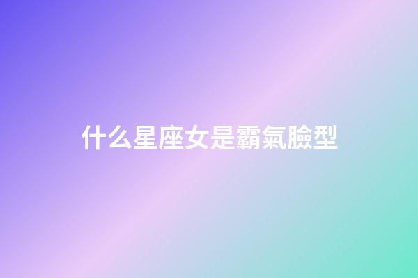 什么星座女是霸氣臉型-第1張-星座運勢-玄機派
