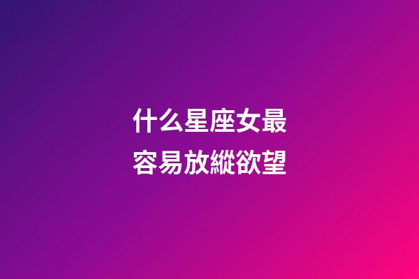 什么星座女最容易放縱欲望-第1張-星座運(yùn)勢(shì)-玄機(jī)派