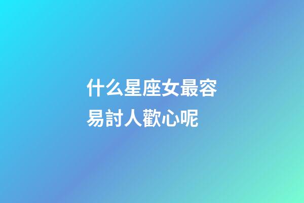 什么星座女最容易討人歡心呢-第1張-星座運勢-玄機派