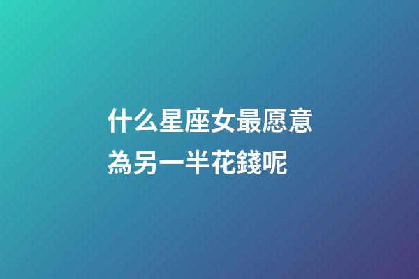什么星座女最愿意為另一半花錢呢-第1張-星座運勢-玄機派