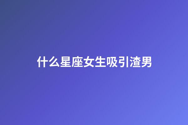 什么星座女生吸引渣男-第1張-星座運勢-玄機派